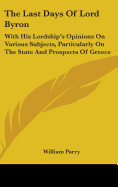 The Last Days Of Lord Byron: With His Lordship's Opinions On Various Subjects, Particularly On The State And Prospects Of Greece