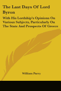 The Last Days Of Lord Byron: With His Lordship's Opinions On Various Subjects, Particularly On The State And Prospects Of Greece