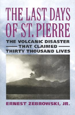 The Last Days of St. Pierre: The Volcanic Disaster That Claimed 30,000 Lives - Zebrowski, Ernest, Prof.