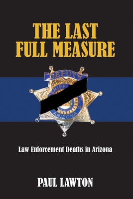 The Last Full Measure: Law Enforcement Deaths in Arizona Volume 1 - Lawton, Paul