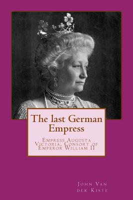 The last German Empress: Empress Augusta Victoria, Consort of Emperor William II - Van Der Kiste, John