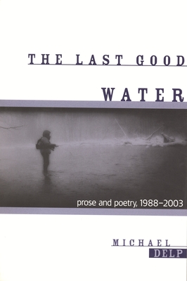 The Last Good Water: Prose and Poetry, 1988-2003 - Delp, Michael