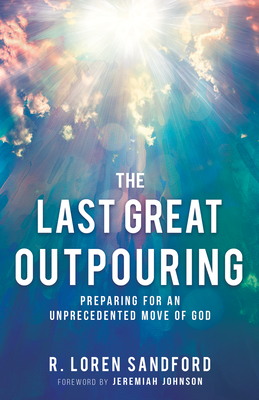 The Last Great Outpouring: Preparing for an Unprecedented Move of God - Sandford, R Loren, and Johnson, Jeremiah (Foreword by)