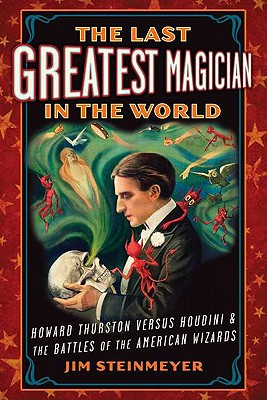 The Last Greatest Magician in the World: Howard Thurston Versus Houdini & the Battles of the American Wizards - Steinmeyer, Jim, and M H (Editor)