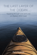 The Last Layer of the Ocean: Kayaking Through Love and Loss on Alaska's Wild Coast