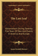 The Last Leaf: Observations During Seventy-Five Years of Men and Events in America and Europe