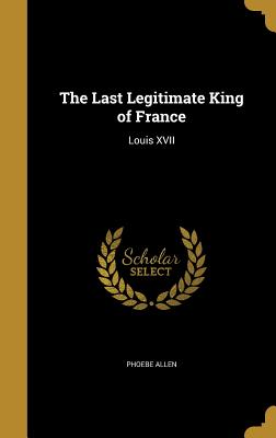 The Last Legitimate King of France: Louis XVII - Allen, Phoebe