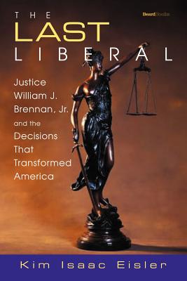 The Last Liberal: Justice William J. Brennan, Jr. and the Decisions That Transformed America - Eisler, Kim Isaac