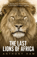 The Last Lions of Africa: Stories from the Frontline in the Battle to Save a Species