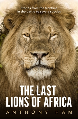 The Last Lions of Africa: Stories from the frontline in the battle to save a species - Ham, Anthony
