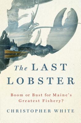 The Last Lobster: Boom or Bust for Maine's Greatest Fishery? - White, Christopher