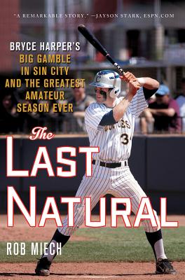 The Last Natural: Bryce Harper's Big Gamble in Sin City and the Greatest Amateur Season Ever - Miech, Rob