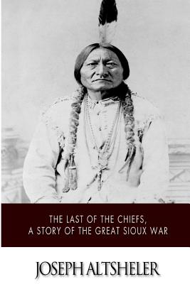 The Last of the Chiefs, a Story of the Great Sioux War - Altsheler, Joseph