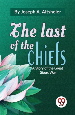 The Last Of The Chiefs A Story Of The Great Sioux War - Altsheler, Joseph a