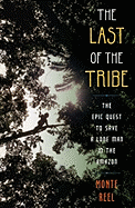 The Last of the Tribe: The Epic Quest to Save a Lone Man in the Amazon