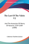 The Last Of The Valois V2: And The Accession Of Henry Of Navarre, 1559-1589 (1888)