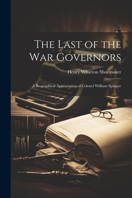 The Last of the war Governors; a Biographical Appreciation of Colonel William Sprague - Shoemaker, Henry Wharton 1880- [From (Creator)