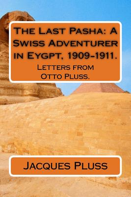 The Last Pasha: A Swiss Adventurer in Eygpt, 1909-1911.: Letters from Otto Pluss. - Pluss, Otto, and Pluss, Jacques Miro (Translated by), and Pluss, Jessica Stephens (Editor)