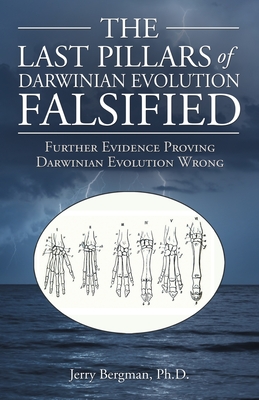 The Last Pillars of Darwinian Evolution Falsified: Further Evidence Proving Darwinian Evolution Wrong - Bergman, Jerry
