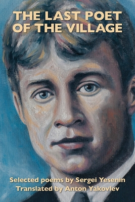 The Last Poet of the Village: Selected Poems by Sergei Yesenin Translated by Anton Yakovlev - Yesenin, Sergei, and Anton, Yakovlev (Translated by)