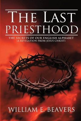 The Last Priesthood: The Secrets of Our English Alphabet ( A Revelation from Jesus Christ ) - Beavers, William