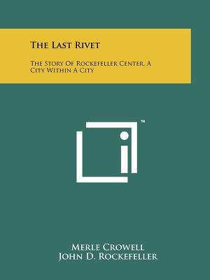 The Last Rivet: The Story Of Rockefeller Center, A City Within A City - Crowell, Merle (Editor), and Rockefeller, John D, Jr. (Introduction by)