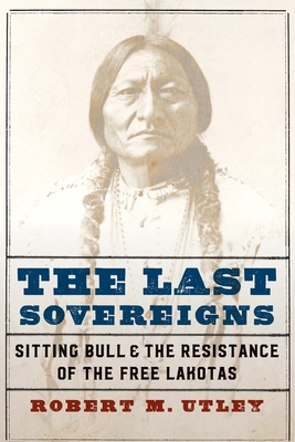 The Last Sovereigns: Sitting Bull and the Resistance of the Free Lakotas - Utley, Robert M