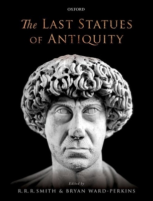 The Last Statues of Antiquity - Smith, R. R. R. (Editor), and Ward-Perkins, Bryan (Editor)
