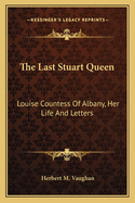 The Last Stuart Queen: Louise Countess Of Albany, Her Life And Letters