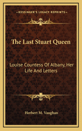 The Last Stuart Queen: Louise Countess of Albany, Her Life and Letters