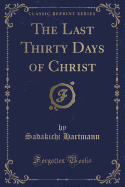 The Last Thirty Days of Christ (Classic Reprint)