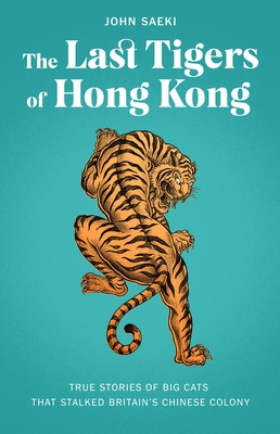 The Last Tigers of Hong Kong: True Stories of Big Cats That Stalked Britain's Chinese Colony - Saeki, John