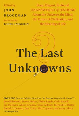 The Last Unknowns: Deep, Elegant, Profound Unanswered Questions About the Universe, the Mind, the Future of Civilization, and the Meaning of Life - Brockman, John, and Kahneman, Daniel (Foreword by)
