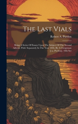 The Last Vials: Being A Series Of Essays Upon The Subject Of The Second Advent. Publ. Separately In The Year 1846. By A Clergyman [r.a. Purdon]. 10th Ser - Purdon, Robert A