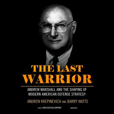 The Last Warrior: Andrew Marshall and the Shaping of Modern American Defense Strategy - Krepinevich, Andrew, and Watts, Barry, and Hillgartner, Malcolm (Read by)