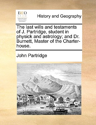 The Last Wills and Testaments of J. Partridge, Student in Physick and Astrology; And Dr. Burnett, Master of the Charter-House. - Partridge, John