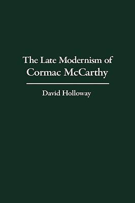 The Late Modernism of Cormac McCarthy - Holloway, David, Dr.