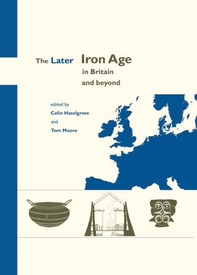 The Later Iron Age in Britain and Beyond - Moore, Tom, and Haselgrove, Colin (Editor), and Moore, Elizabeth