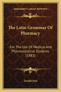 The Latin Grammar of Pharmacy: For the Use of Medical and Pharmaceutical Students (1883)