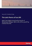 The Latin Poems of Leo XIII: done into English verse by the Jesuits of Woodstock College. With a life of the pontiff by Charles Piccirillo