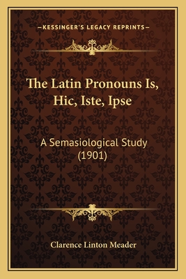 The Latin Pronouns Is, Hic, Iste, Ipse: A Semasiological Study (1901) - Meader, Clarence Linton