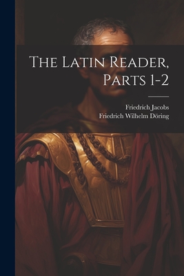 The Latin Reader, Parts 1-2 - Jacobs, Friedrich, and Friedrich Wilhelm Dring (Creator)
