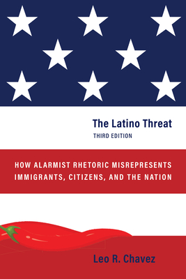 The Latino Threat: How Alarmist Rhetoric Misrepresents Immigrants, Citizens, and the Nation, Third Edition - Chavez, Leo R