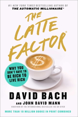 The Latte Factor: Why You Don't Have to Be Rich to Live Rich - Bach, David, and Mann, John David