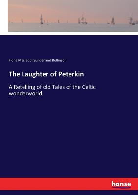 The Laughter of Peterkin: A Retelling of old Tales of the Celtic wonderworld - MacLeod, Fiona, and Rollinson, Sunderland