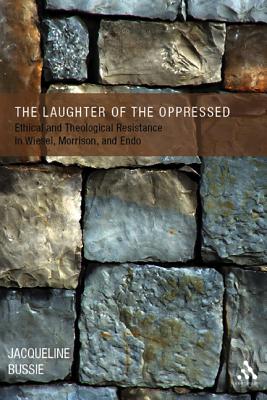 The Laughter of the Oppressed: Ethical and Theological Resistance in Wiesel, Morrison, and Endo - Bussie, Jacqueline A