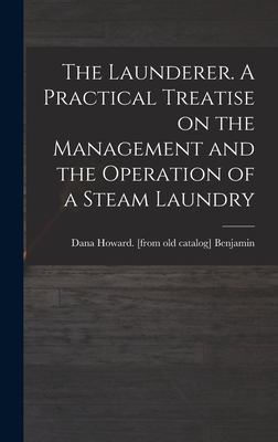 The Launderer. A Practical Treatise on the Management and the Operation of a Steam Laundry - Benjamin, Dana Howard [From Old Cata (Creator)