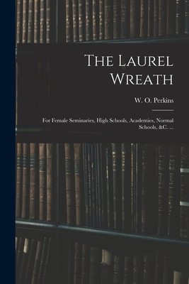 The Laurel Wreath: for Female Seminaries, High Schools, Academies, Normal Schools, &c. ... - Perkins, W O (William Oscar) 1831- (Creator)