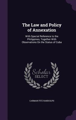 The Law and Policy of Annexation: With Special Reference to the Philippines, Together With Observations On the Status of Cuba - Randolph, Carman Fitz