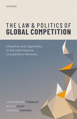 The Law and Politics of Global Competition: Influence and Legitimacy in the International Competition Network - Townley, Christopher, and Guidi, Mattia, and Tavares, Mariana